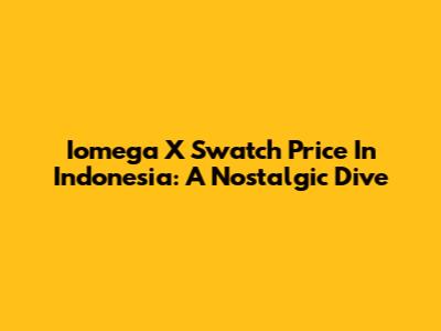 Iomega X Swatch Price In Indonesia: A Nostalgic Dive