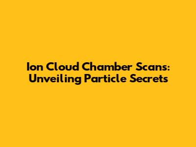 Ion Cloud Chamber Scans: Unveiling Particle Secrets