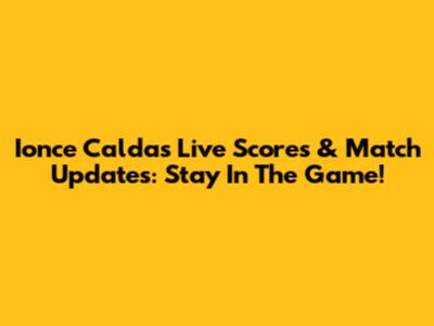 Ionce Caldas Live Scores & Match Updates: Stay In The Game!