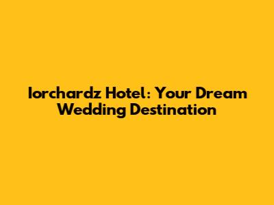 Iorchardz Hotel: Your Dream Wedding Destination