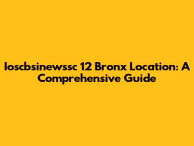 Ioscbsinewssc 12 Bronx Location: A Comprehensive Guide