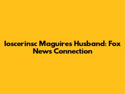 Ioscerinsc Maguire's Husband: Fox News Connection