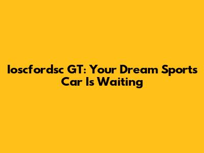 Ioscfordsc GT: Your Dream Sports Car Is Waiting