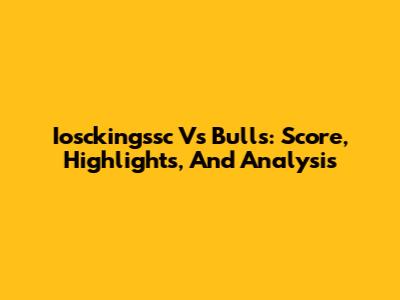 Iosckingssc Vs Bulls: Score, Highlights, And Analysis