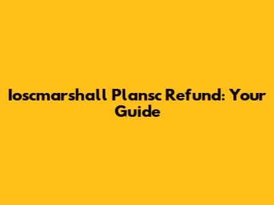 Ioscmarshall Plansc Refund: Your Guide