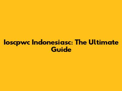 Ioscpwc Indonesiasc: The Ultimate Guide