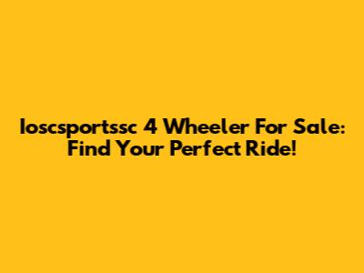 Ioscsportssc 4 Wheeler For Sale: Find Your Perfect Ride!