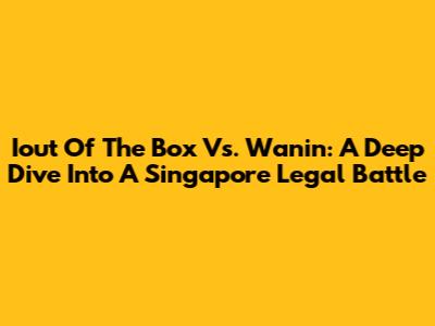 Iout Of The Box Vs. Wanin: A Deep Dive Into A Singapore Legal Battle
