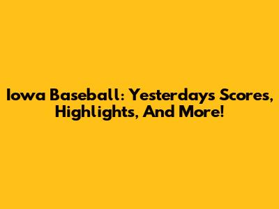 Iowa Baseball: Yesterday's Scores, Highlights, And More!