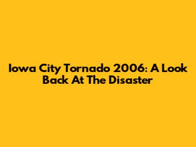 Iowa City Tornado 2006: A Look Back At The Disaster