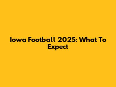 Iowa Football 2025: What To Expect
