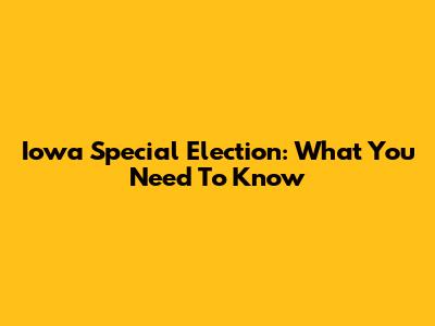 Iowa Special Election: What You Need To Know