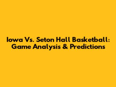Iowa Vs. Seton Hall Basketball: Game Analysis & Predictions