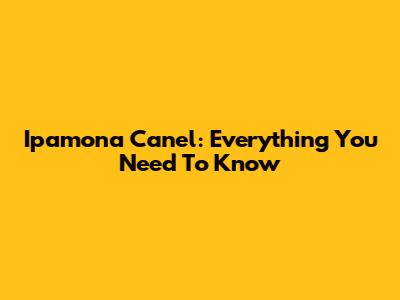 Ipamona Canel: Everything You Need To Know