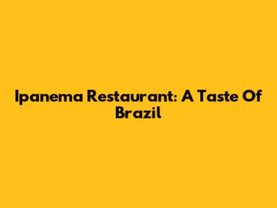 Ipanema Restaurant: A Taste Of Brazil