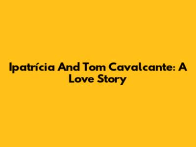 Ipatrícia And Tom Cavalcante: A Love Story