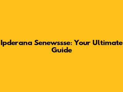 Ipderana Senewssse: Your Ultimate Guide
