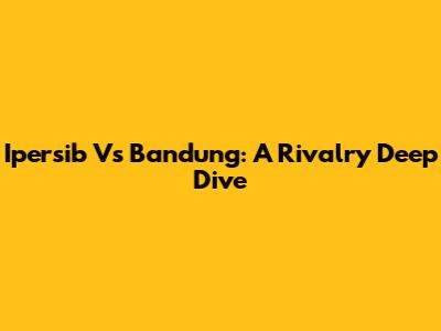 Ipersib Vs Bandung: A Rivalry Deep Dive