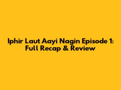 Iphir Laut Aayi Nagin Episode 1: Full Recap & Review