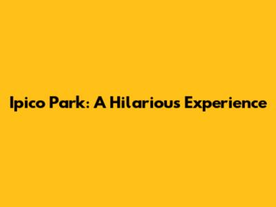 Ipico Park: A Hilarious Experience