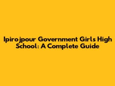 Ipirojpour Government Girls High School: A Complete Guide