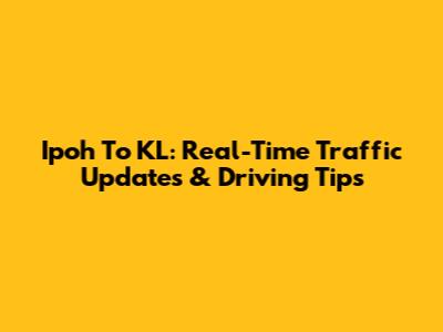 Ipoh To KL: Real-Time Traffic Updates & Driving Tips