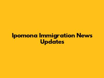 Ipomona Immigration News Updates