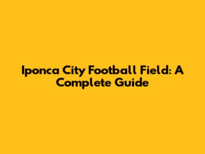 Iponca City Football Field: A Complete Guide