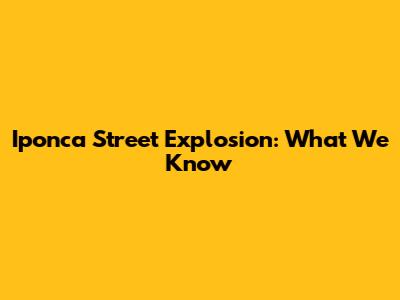 Iponca Street Explosion: What We Know