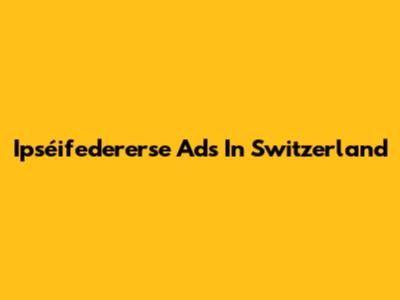 Ipséifedererse Ads In Switzerland