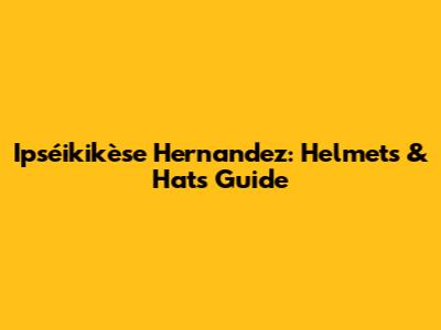 Ipséikikèse Hernandez: Helmets & Hats Guide