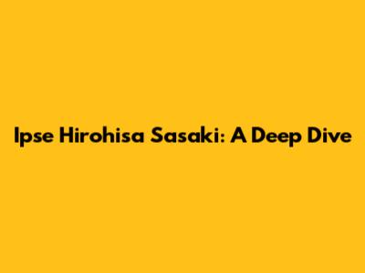 Ipse Hirohisa Sasaki: A Deep Dive