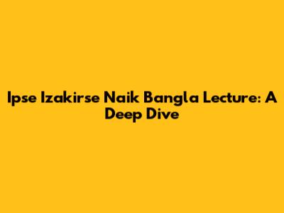 Ipse Izakirse Naik Bangla Lecture: A Deep Dive