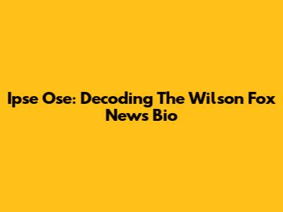 Ipse Ose: Decoding The Wilson Fox News Bio