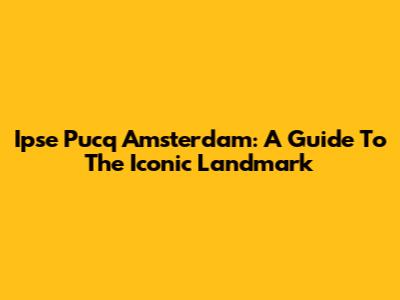 Ipse Pucq Amsterdam: A Guide To The Iconic Landmark