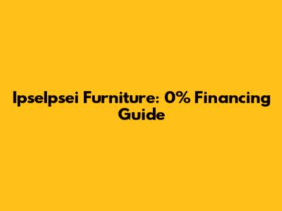 IpseIpsei Furniture: 0% Financing Guide