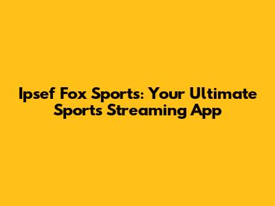 Ipsef Fox Sports: Your Ultimate Sports Streaming App