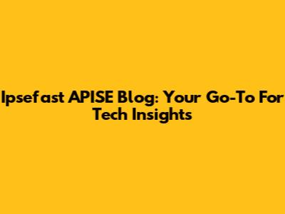 Ipsefast APISE Blog: Your Go-To For Tech Insights