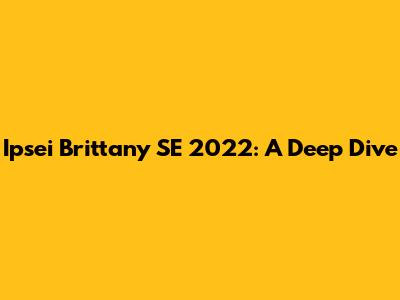 Ipsei Brittany SE 2022: A Deep Dive