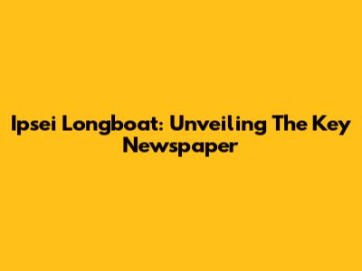 Ipsei Longboat: Unveiling The Key Newspaper