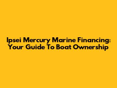 Ipsei Mercury Marine Financing: Your Guide To Boat Ownership