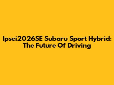 Ipsei2026SE Subaru Sport Hybrid: The Future Of Driving
