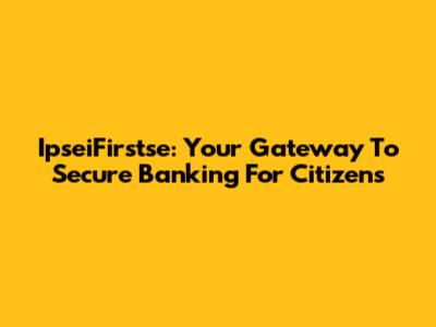 IpseiFirstse: Your Gateway To Secure Banking For Citizens