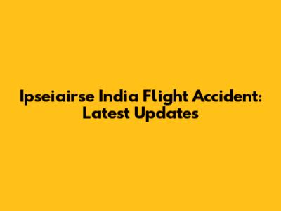 Ipseiairse India Flight Accident: Latest Updates