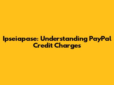 Ipseiapase: Understanding PayPal Credit Charges