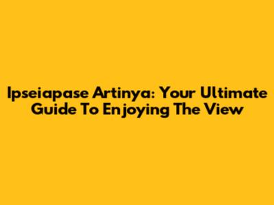 Ipseiapase Artinya: Your Ultimate Guide To Enjoying The View