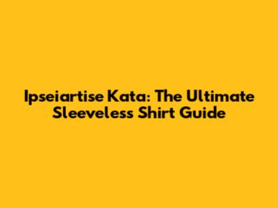 Ipseiartise Kata: The Ultimate Sleeveless Shirt Guide