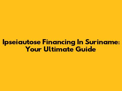 Ipseiautose Financing In Suriname: Your Ultimate Guide