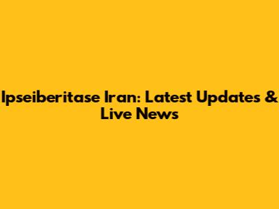 Ipseiberitase Iran: Latest Updates & Live News