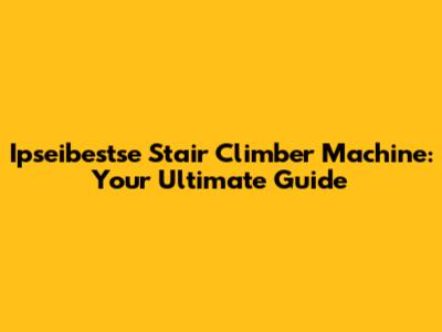 Ipseibestse Stair Climber Machine: Your Ultimate Guide